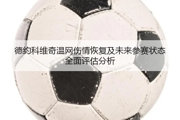 德约科维奇温网伤情恢复及未来参赛状态全面评估分析