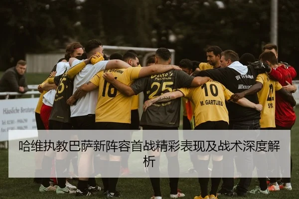 哈维执教巴萨新阵容首战精彩表现及战术深度解析